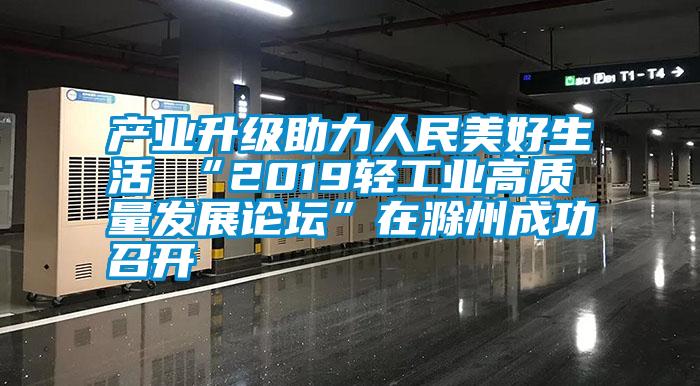 產業升級助力人民美好生活 “2019輕工業高質量發展論壇”在滁州成功召開