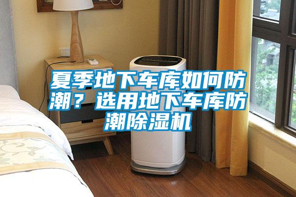 夏季地下車庫如何防潮？選用地下車庫防潮除濕機(jī)