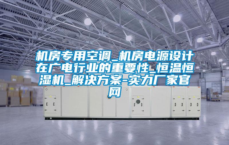 機(jī)房專用空調(diào)_機(jī)房電源設(shè)計在廣電行業(yè)的重要性_恒溫恒濕機(jī)_解決方案-實(shí)力廠家官網(wǎng)