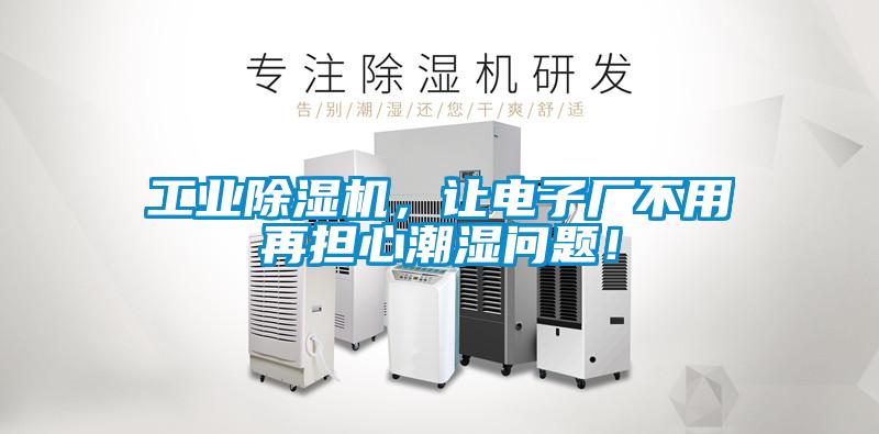 工業除濕機，讓電子廠不用再擔心潮濕問題！