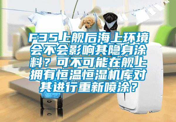 F35上艦后海上環境會不會影響其隱身涂料？可不可能在艦上擁有恒溫恒濕機庫對其進行重新噴涂？