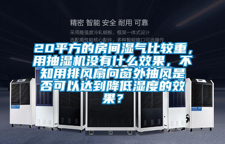 20平方的房間濕氣比較重，用抽濕機沒有什么效果，不知用排風扇向窗外抽風是否可以達到降低濕度的效果？