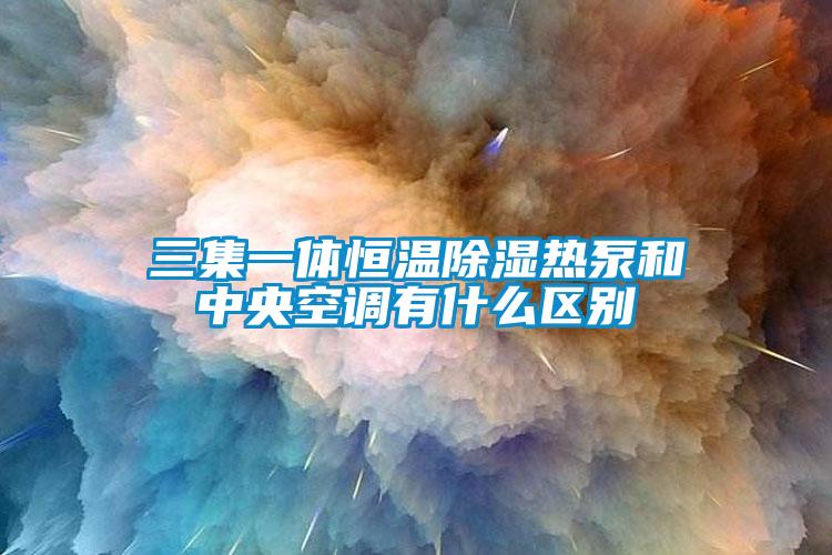 三集一體恒溫除濕熱泵和中央空調有什么區別