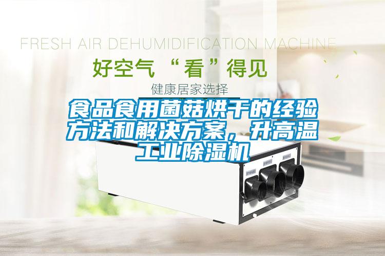 食品食用菌菇烘干的經驗方法和解決方案，升高溫工業除濕機