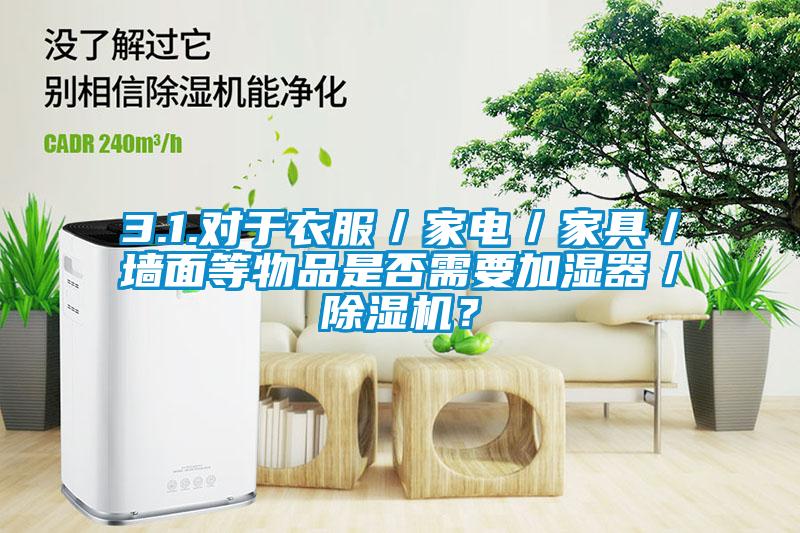 3.1.對于衣服／家電／家具／墻面等物品是否需要加濕器／除濕機？