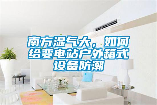 南方濕氣大，如何給變電站戶外箱式設備防潮