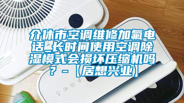 介休市空調維修加氟電話_長時間使用空調除濕模式會損壞壓縮機嗎？-【居想興業】