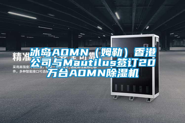 冰島AOMN（姆勒）香港公司與Mautilus簽訂20萬臺AOMN除濕機