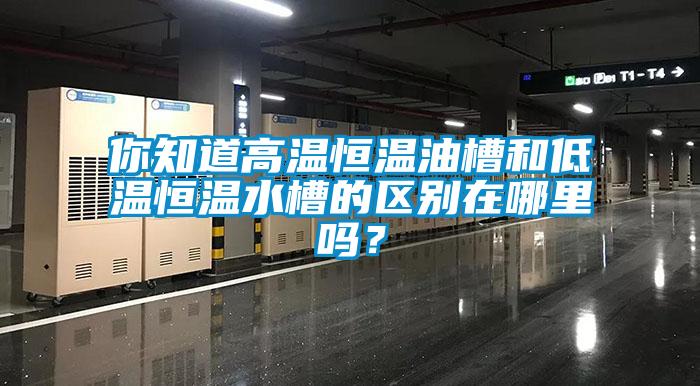 你知道高溫恒溫油槽和低溫恒溫水槽的區(qū)別在哪里嗎？