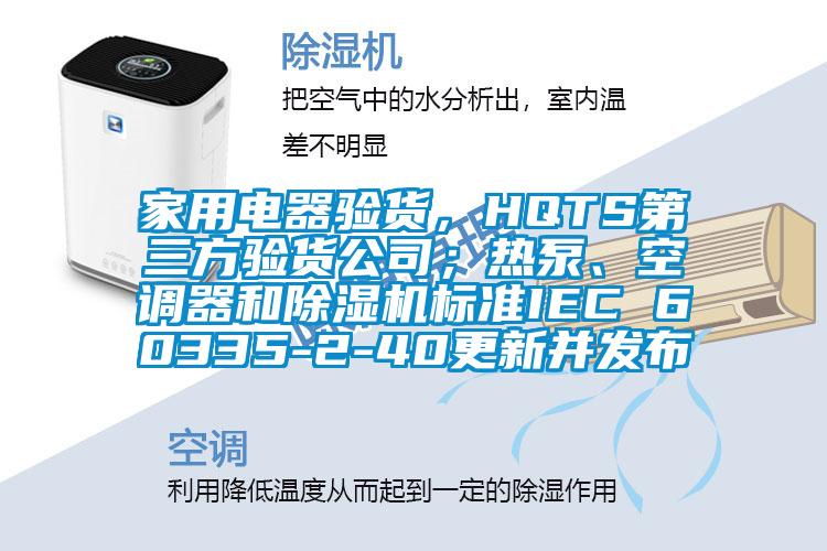 家用電器驗貨，HQTS第三方驗貨公司；熱泵、空調器和除濕機標準IEC 60335-2-40更新并發布