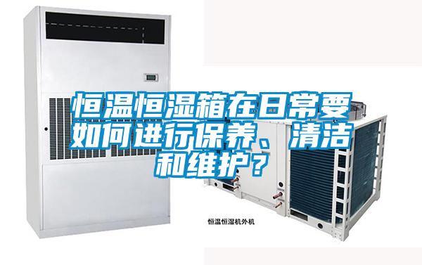 恒溫恒濕箱在日常要如何進(jìn)行保養(yǎng)、清潔和維護(hù)？