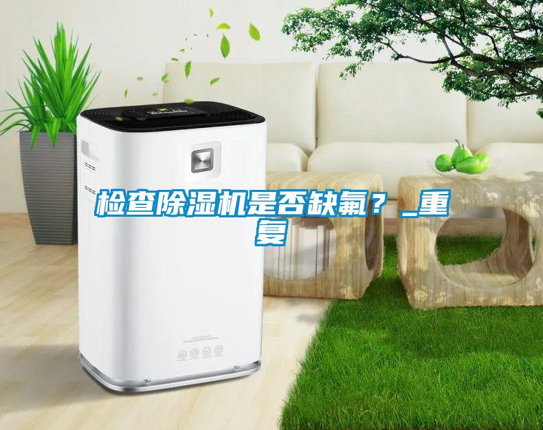 檢查除濕機是否缺氟？_重復