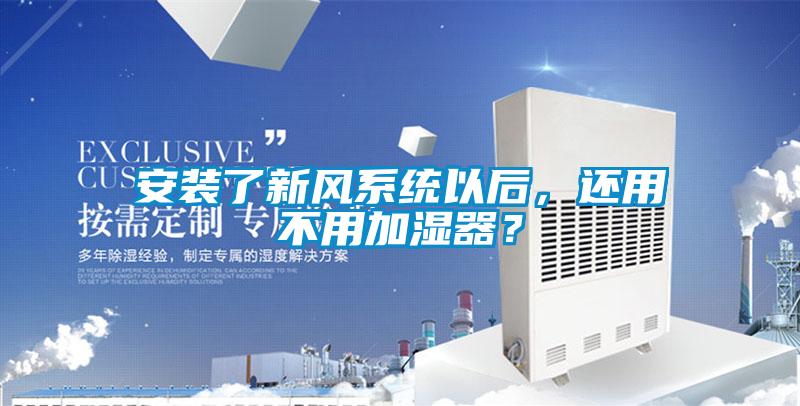 安裝了新風系統以后，還用不用加濕器？