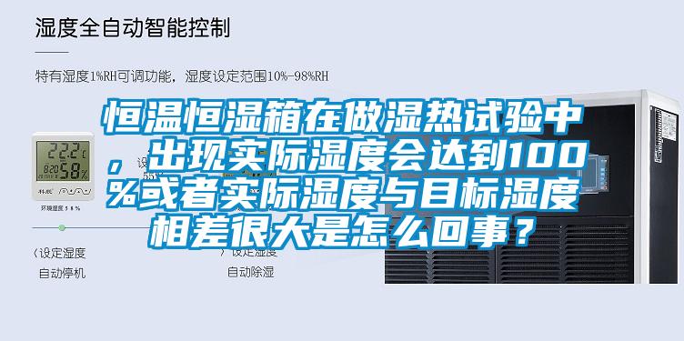 恒溫恒濕箱在做濕熱試驗(yàn)中，出現(xiàn)實(shí)際濕度會達(dá)到100%或者實(shí)際濕度與目標(biāo)濕度相差很大是怎么回事？