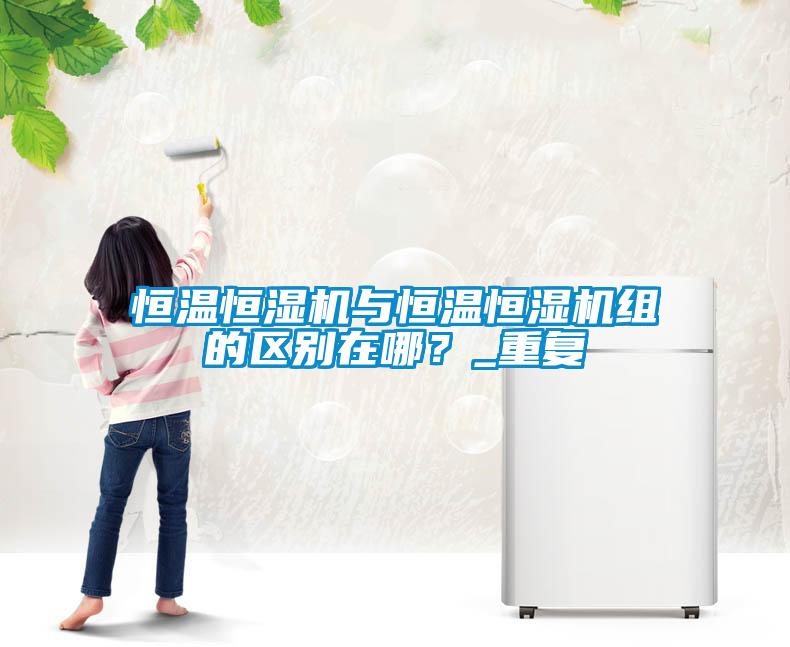 恒溫恒濕機與恒溫恒濕機組的區別在哪？_重復
