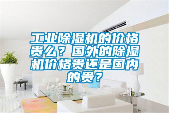 工業除濕機的價格貴么？國外的除濕機價格貴還是國內的貴？