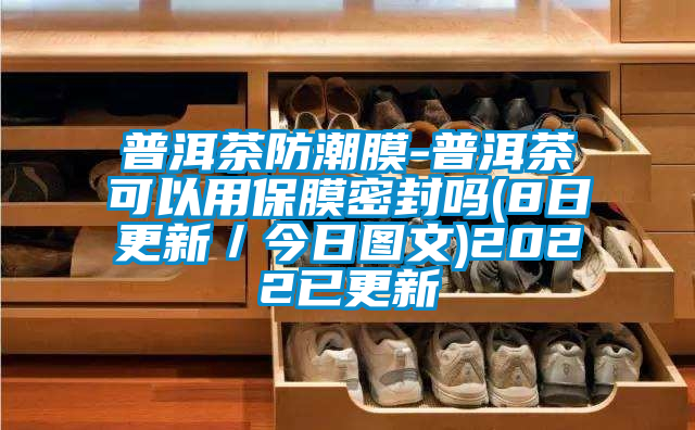 普洱茶防潮膜-普洱茶可以用保膜密封嗎(8日更新／今日?qǐng)D文)2022已更新