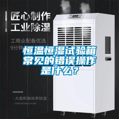 恒溫恒濕試驗箱常見的錯誤操作是什么？