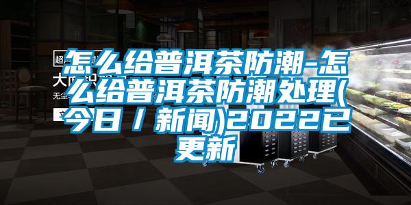 怎么給普洱茶防潮-怎么給普洱茶防潮處理(今日／新聞)2022已更新