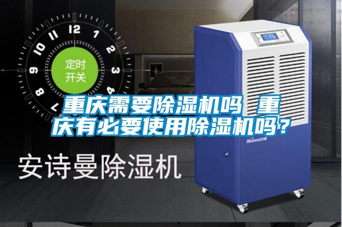 重慶需要除濕機嗎 重慶有必要使用除濕機嗎？