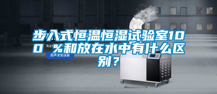 步入式恒溫恒濕試驗(yàn)室100 %和放在水中有什么區(qū)別？