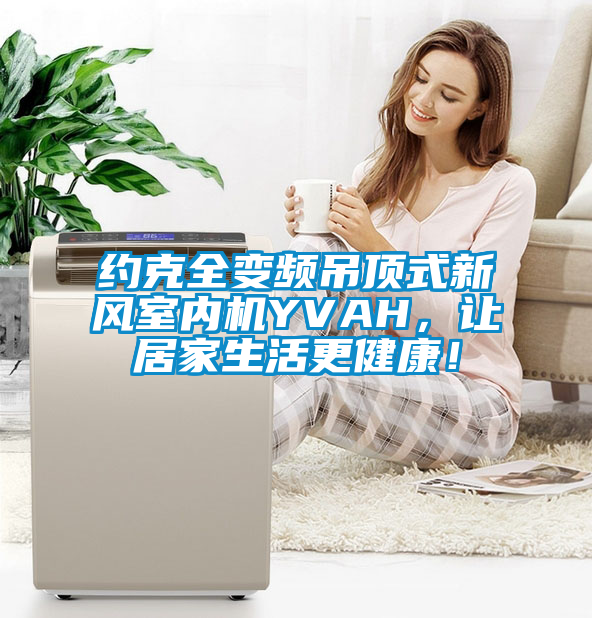 約克全變頻吊頂式新風室內(nèi)機YVAH，讓居家生活更健康！