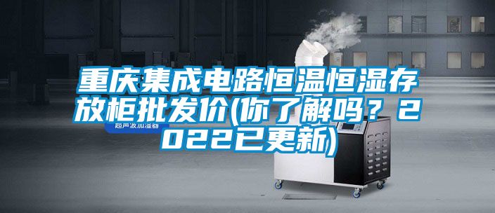 重慶集成電路恒溫恒濕存放柜批發價(你了解嗎？2022已更新)