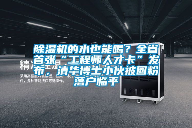 除濕機的水也能喝？全省首張“工程師人才卡”發布，清華博士小伙被圈粉落戶臨平